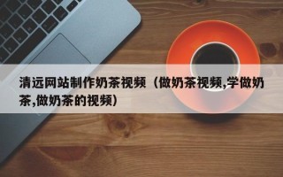 博尔塔拉清远网站制作奶茶视频（做奶茶视频,学做奶茶,做奶茶的视频）