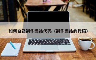 博尔塔拉如何自己制作网站代码（制作网站的代码）