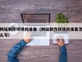博尔塔拉网站制作环境的准备（网站制作环境的准备怎么写）
