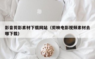 博尔塔拉影音剪影素材下载网站（剪映电影视频素材去哪下载）