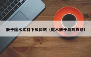 博尔塔拉骰子魔术素材下载网站（魔术骰子游戏攻略）